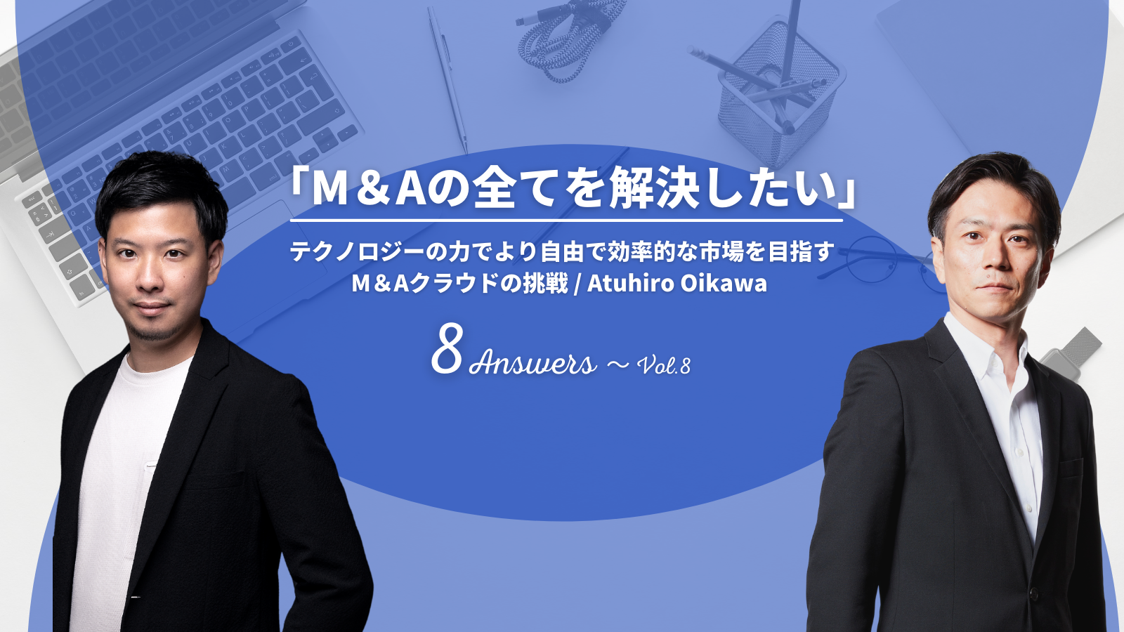 「M＆Aの全てを解決したい」テクノロジーの力でより自由で効率的な市場を目指すM＆Aクラウドの挑戦 - 8 Answers Vol.08 Atuhiro Oikawa
